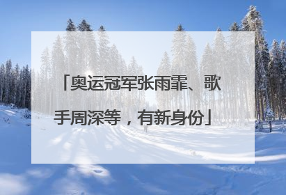 奥运冠军张雨霏、歌手周深等，有新身份
